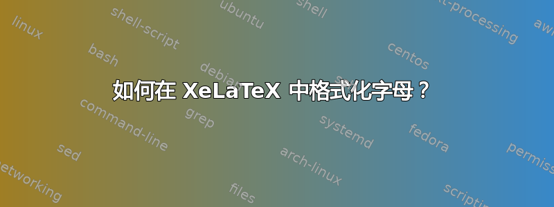 如何在 XeLaTeX 中格式化字母？