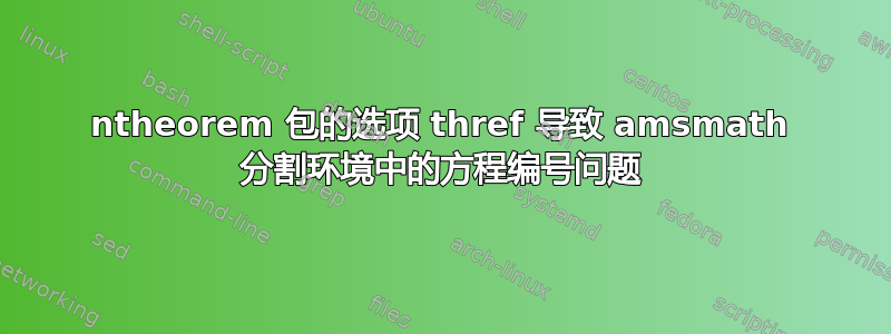 ntheorem 包的选项 thref 导致 amsmath 分割环境中的方程编号问题