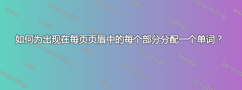 如何为出现在每页页眉中的每个部分分配一个单词？