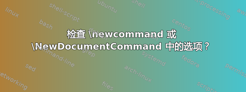 检查 \newcommand 或 \NewDocumentCommand 中的选项？