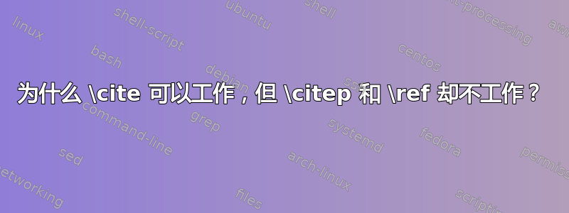 为什么 \cite 可以工作，但 \citep 和 \ref 却不工作？