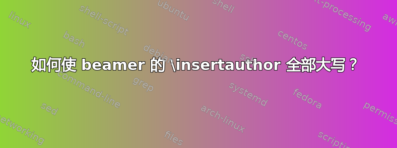 如何使 beamer 的 \insertauthor 全部大写？