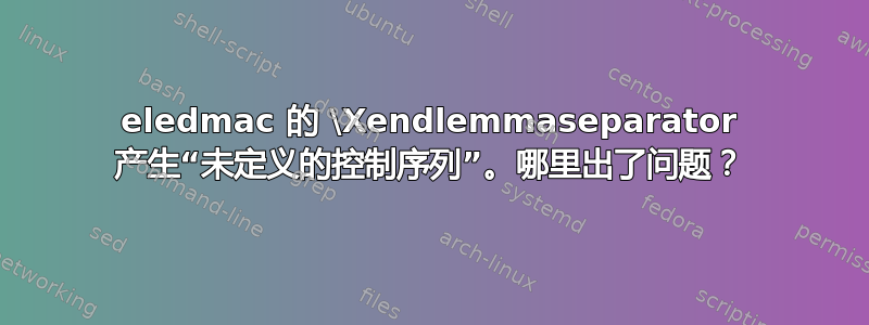 eledmac 的 \Xendlemmaseparator 产生“未定义的控制序列”。哪里出了问题？