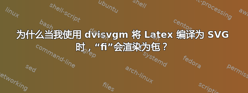 为什么当我使用 dvisvgm 将 Latex 编译为 SVG 时，“fi”会渲染为㐌？