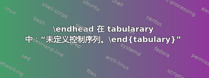 \endhead 在 tabularary 中：“未定义控制序列。\end{tabulary}”