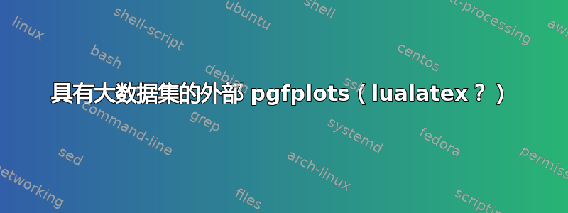 具有大数据集的外部 pgfplots（lualatex？）