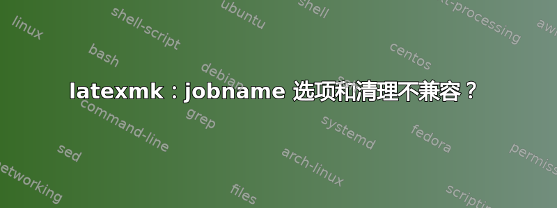 latexmk：jobname 选项和清理不兼容？