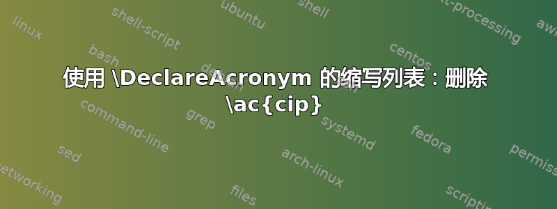 使用 \DeclareAcronym 的缩写列表：删除 \ac{cip}