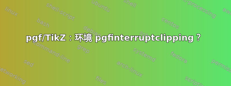 pgf/TikZ：环境 pgfinterruptclipping？