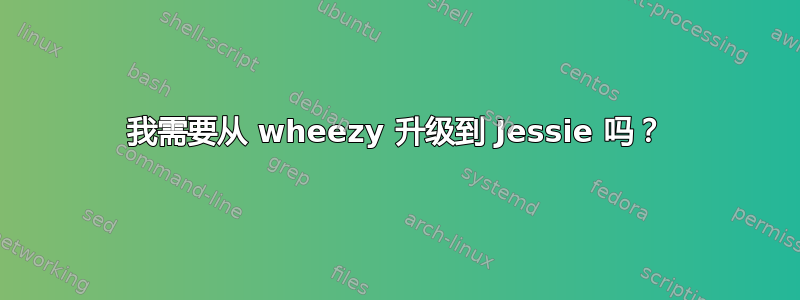 我需要从 wheezy 升级到 Jessie 吗？