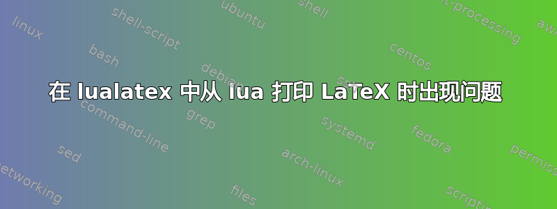 在 lualatex 中从 lua 打印 LaTeX 时出现问题