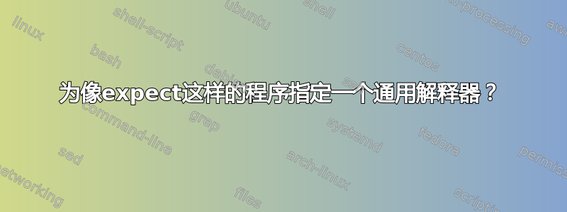 为像expect这样的程序指定一个通用解释器？