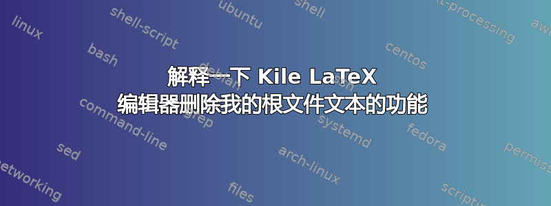 解释一下 Kile LaTeX 编辑器删除我的根文件文本的功能