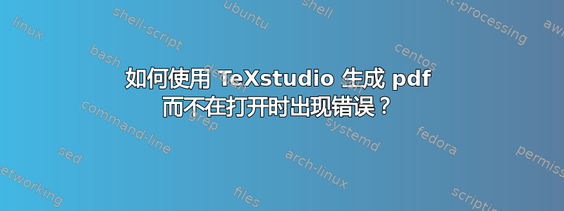 如何使用 TeXstudio 生成 pdf 而不在打开时出现错误？