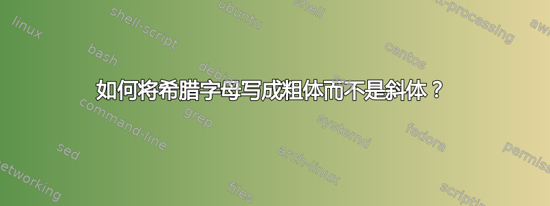 如何将希腊字母写成粗体而不是斜体？