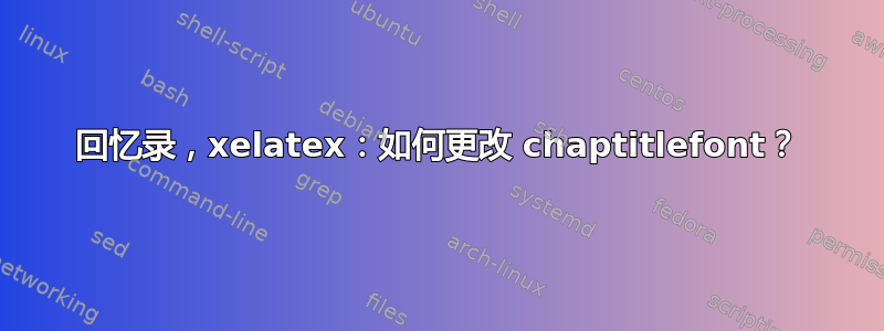 回忆录，xelatex：如何更改 chaptitlefont？