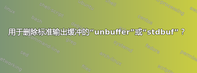 用于删除标准输出缓冲的“unbuffer”或“stdbuf”？