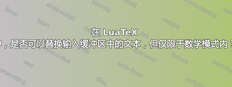 在 LuaTeX 中，是否可以替换输入缓冲区中的文本，但仅限于数学模式内？