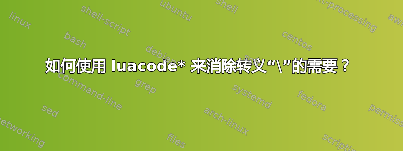 如何使用 luacode* 来消除转义“\”的需要？