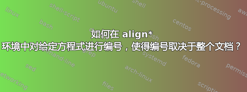 如何在 align* 环境中对给定方程式进行编号，使得编号取决于整个文档？