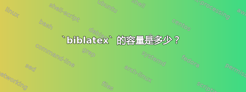 `biblatex` 的容量是多少？