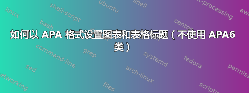 如何以 APA 格式设置图表和表格标题（不使用 APA6 类）