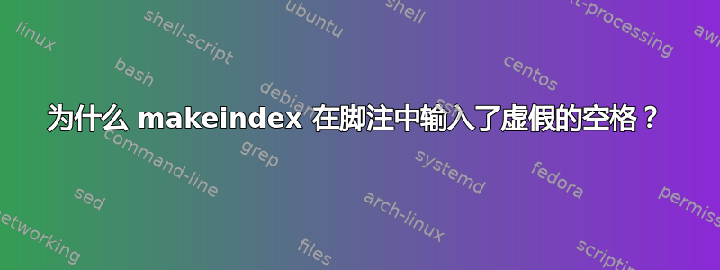 为什么 makeindex 在脚注中输入了虚假的空格？