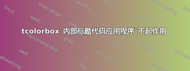 tcolorbox`内部标题代码应用程序`不起作用