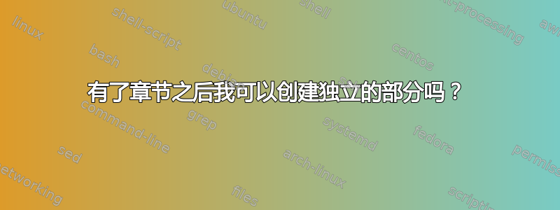 有了章节之后我可以创建独立的部分吗？