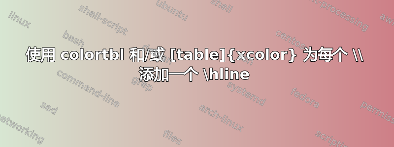 使用 colortbl 和/或 [table]{xcolor} 为每个 \\ 添加一个 \hline