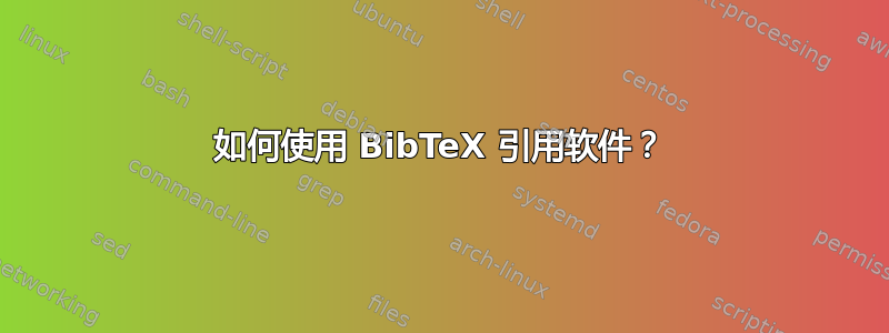 如何使用 BibTeX 引用软件？