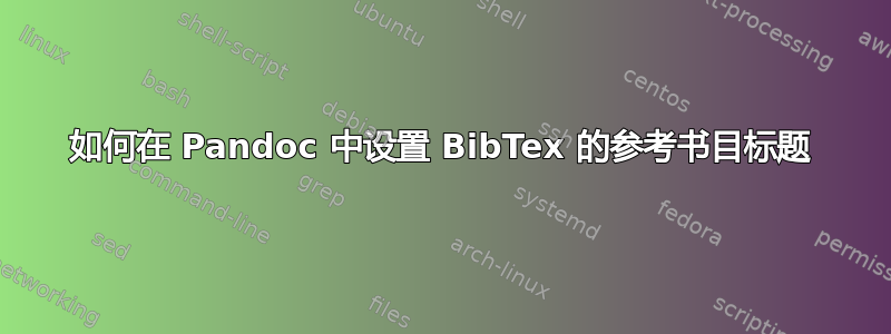 如何在 Pandoc 中设置 BibTex 的参考书目标题