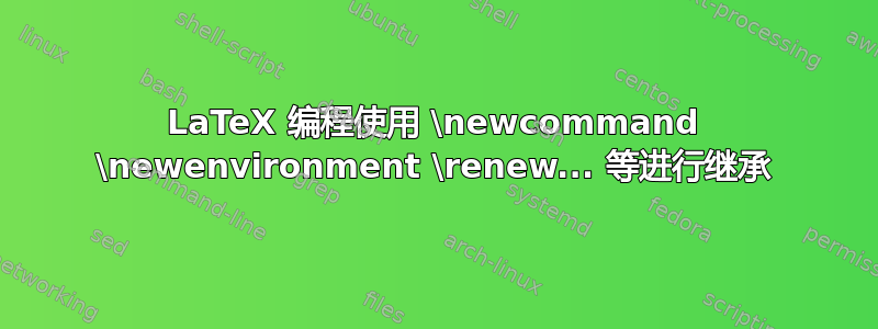 LaTeX 编程使用 \newcommand \newenvironment \renew... 等进行继承