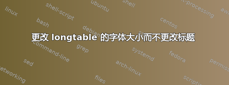 更改 longtable 的字体大小而不更改标题