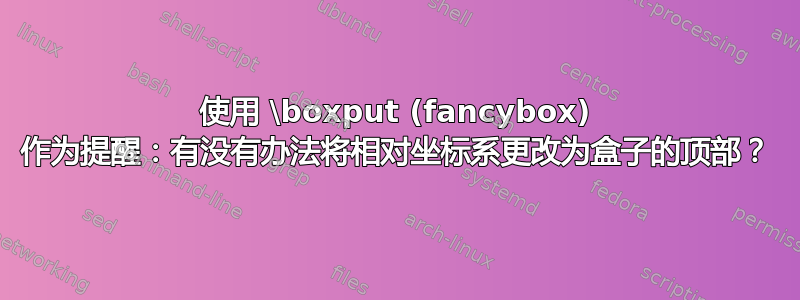 使用 \boxput (fancybox) 作为提醒：有没有办法将相对坐标系更改为盒子的顶部？