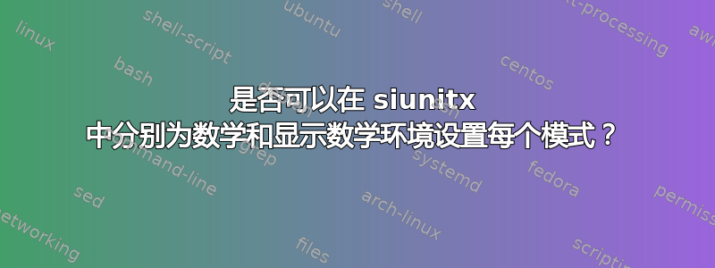 是否可以在 siunitx 中分别为数学和显示数学环境设置每个模式？