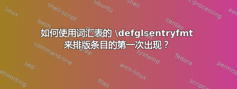 如何使用词汇表的 \defglsentryfmt 来排版条目的第一次出现？