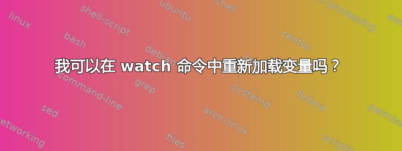 我可以在 watch 命令中重新加载变量吗？