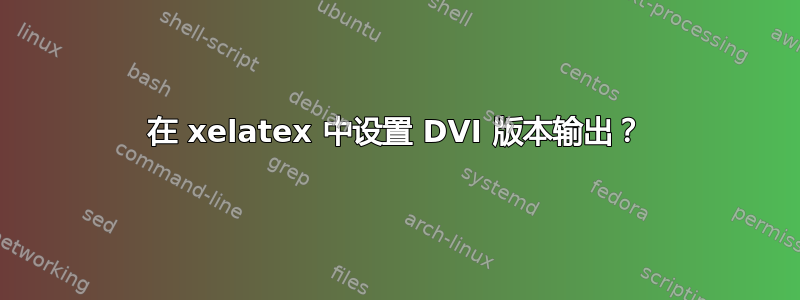 在 xelatex 中设置 DVI 版本输出？