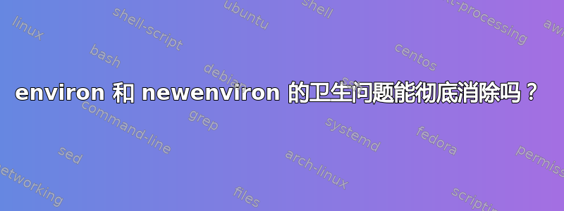 environ 和 newenviron 的卫生问题能彻底消除吗？