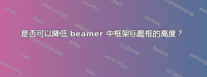 是否可以降低 beamer 中框架标题框的高度？