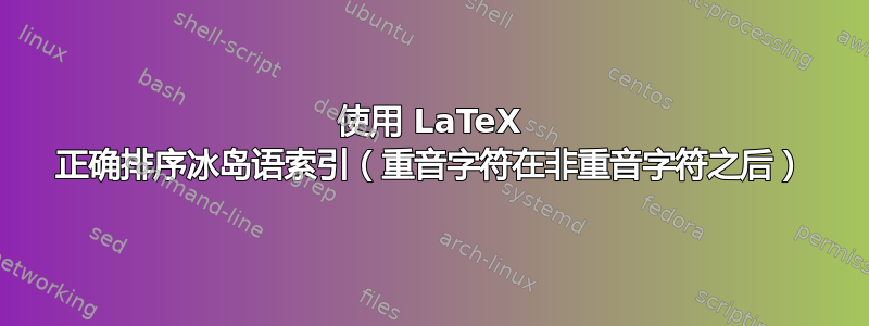 使用 LaTeX 正确排序冰岛语索引（重音字符在非重音字符之后）