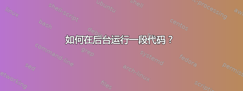 如何在后台运行一段代码？