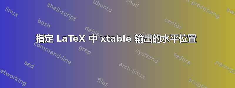 指定 LaTeX 中 xtable 输出的水平位置