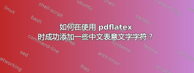 如何在使用 pdflatex 时成功添加一些中文表意文字字符？