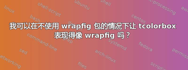 我可以在不使用 wrapfig 包的情况下让 tcolorbox 表现得像 wrapfig 吗？