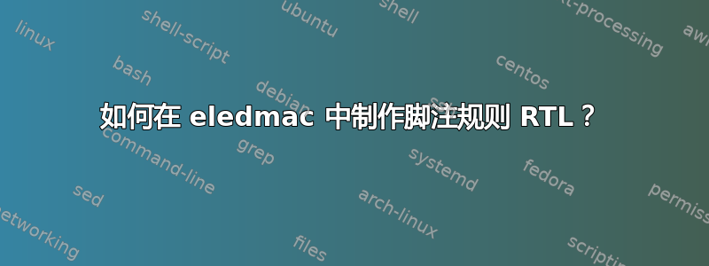 如何在 eledmac 中制作脚注规则 RTL？