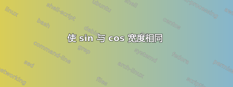 使 sin 与 cos 宽度相同