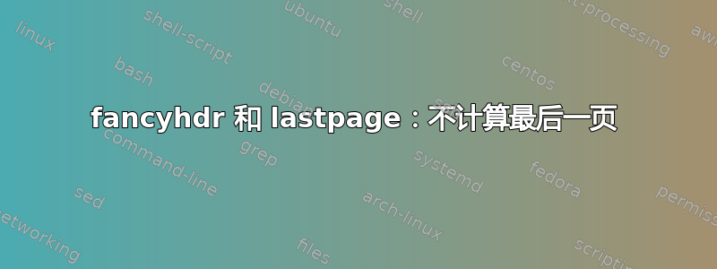 fancyhdr 和 lastpage：不计算最后一页