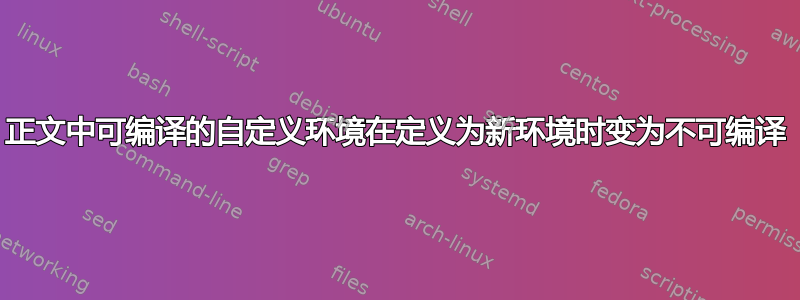 正文中可编译的自定义环境在定义为新环境时变为不可编译